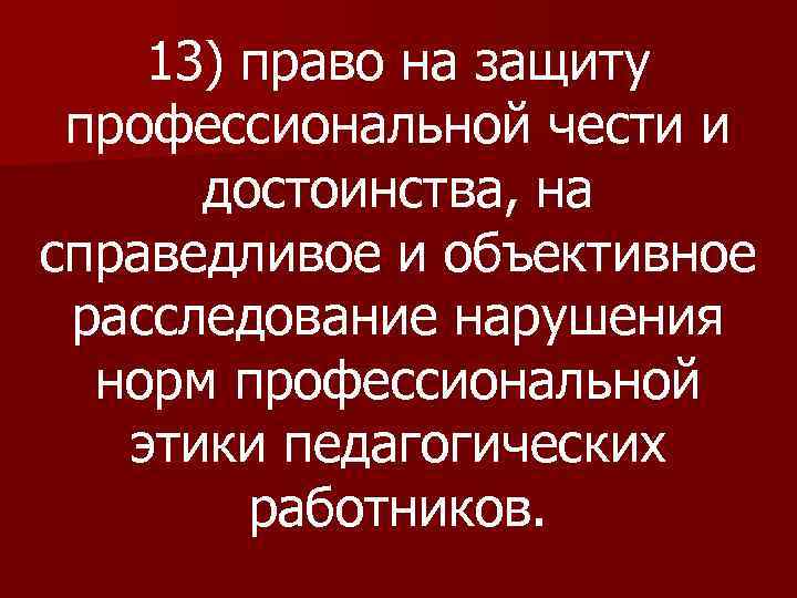 13) право на защиту профессиональной чести и достоинства, на справедливое и объективное расследование нарушения