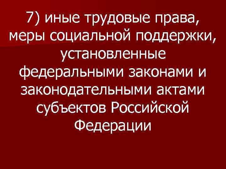 7) иные трудовые права, меры социальной поддержки, установленные федеральными законами и законодательными актами субъектов