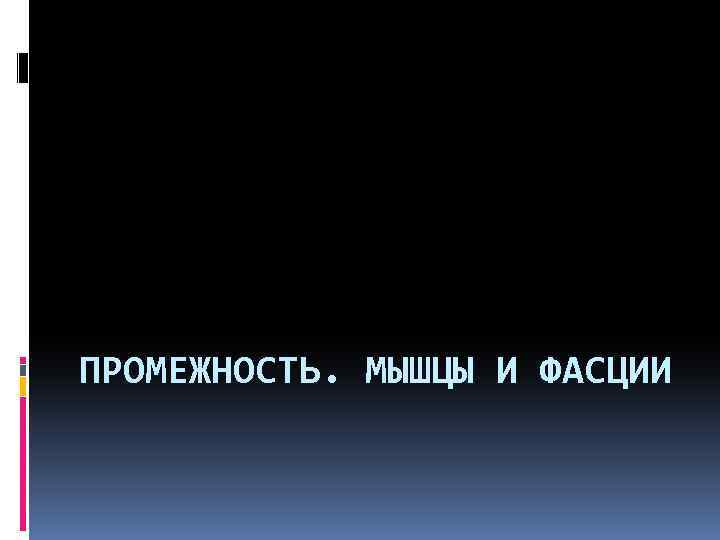 ПРОМЕЖНОСТЬ. МЫШЦЫ И ФАСЦИИ 