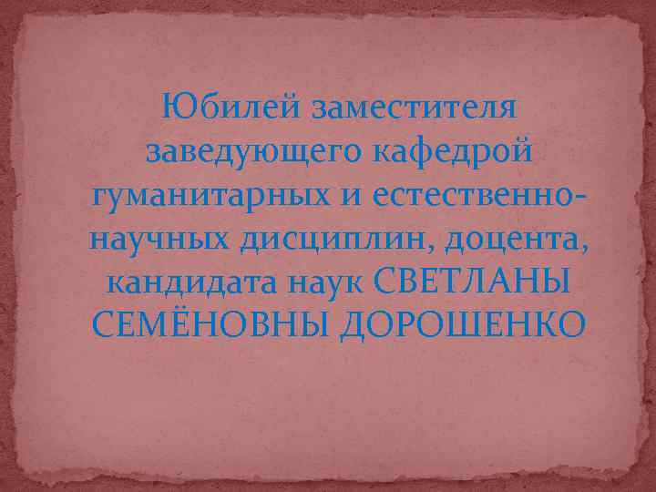 Юбилей заместителя заведующего кафедрой гуманитарных и естественнонаучных дисциплин, доцента, кандидата наук СВЕТЛАНЫ СЕМЁНОВНЫ ДОРОШЕНКО