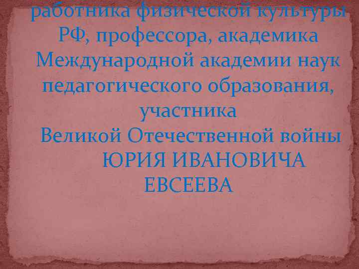 работника физической культуры РФ, профессора, академика Международной академии наук педагогического образования, участника Великой Отечественной