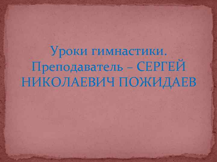 Уроки гимнастики. Преподаватель – СЕРГЕЙ НИКОЛАЕВИЧ ПОЖИДАЕВ 