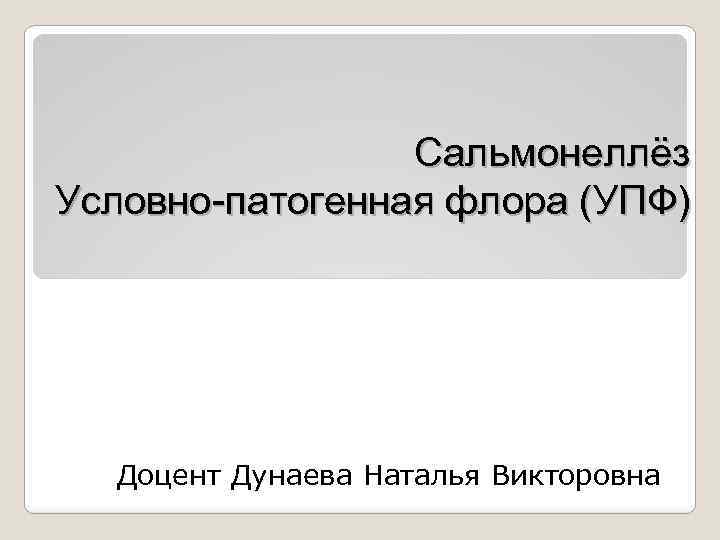 Сальмонеллёз Условно-патогенная флора (УПФ) Доцент Дунаева Наталья Викторовна 