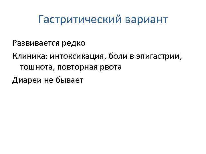 Гастритический вариант Развивается редко Клиника: интоксикация, боли в эпигастрии, тошнота, повторная рвота Диареи не