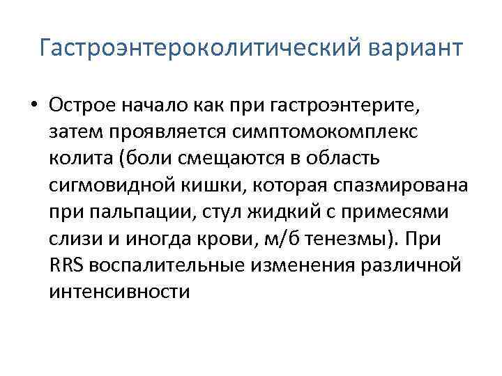 Гастроэнтероколитический вариант • Острое начало как при гастроэнтерите, затем проявляется симптомокомплекс колита (боли смещаются