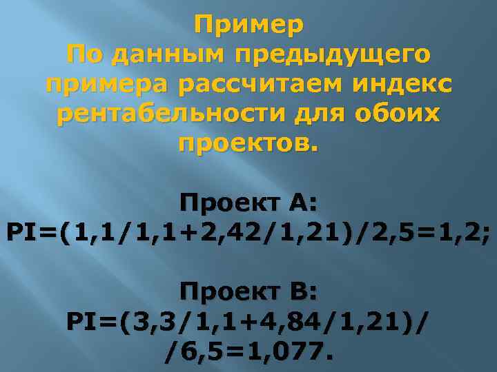 Пример По данным предыдущего примера рассчитаем индекс рентабельности для обоих проектов. Проект А: PI=(1,