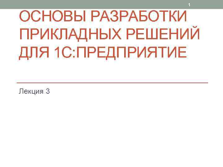 1 ОСНОВЫ РАЗРАБОТКИ ПРИКЛАДНЫХ РЕШЕНИЙ ДЛЯ 1 С: ПРЕДПРИЯТИЕ Лекция 3 