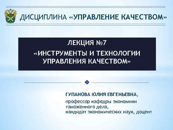 ДИСЦИПЛИНА «УПРАВЛЕНИЕ КАЧЕСТВОМ» ЛЕКЦИЯ № 7 «ИНСТРУМЕНТЫ И ТЕХНОЛОГИИ УПРАВЛЕНИЯ КАЧЕСТВОМ» ГУПАНОВА ЮЛИЯ ЕВГЕНЬЕВНА,