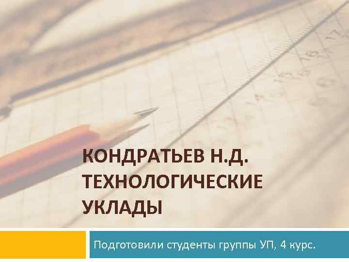 КОНДРАТЬЕВ Н. Д. ТЕХНОЛОГИЧЕСКИЕ УКЛАДЫ Подготовили студенты группы УП, 4 курс. 