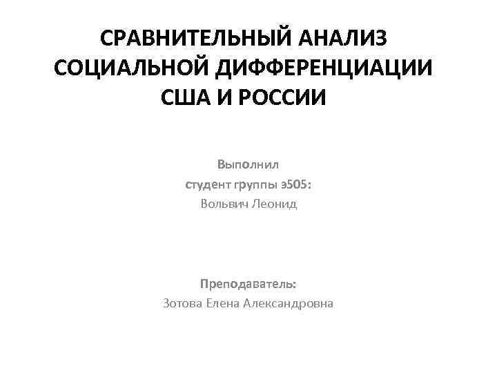 СРАВНИТЕЛЬНЫЙ АНАЛИЗ СОЦИАЛЬНОЙ ДИФФЕРЕНЦИАЦИИ США И РОССИИ Выполнил студент группы э505: Вольвич Леонид Преподаватель: