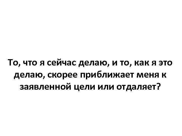 То, что я сейчас делаю, и то, как я это делаю, скорее приближает меня