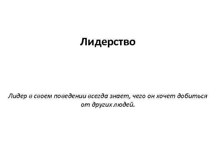 Лидерство Лидер в своем поведении всегда знает, чего он хочет добиться от других людей.