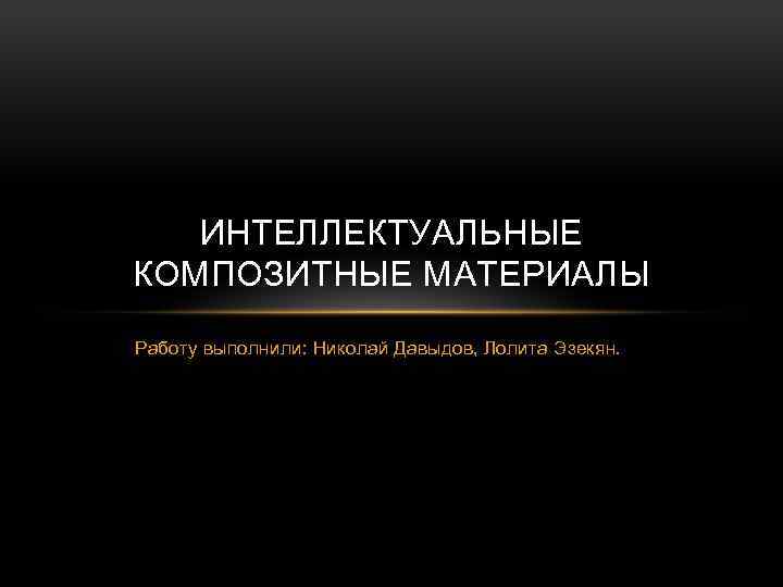 ИНТЕЛЛЕКТУАЛЬНЫЕ КОМПОЗИТНЫЕ МАТЕРИАЛЫ Работу выполнили: Николай Давыдов, Лолита Эзекян. 