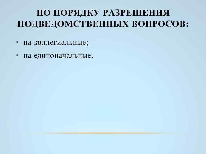 ПО ПОРЯДКУ РАЗРЕШЕНИЯ ПОДВЕДОМСТВЕННЫХ ВОПРОСОВ: • на коллегиальные; • на единоначальные. 