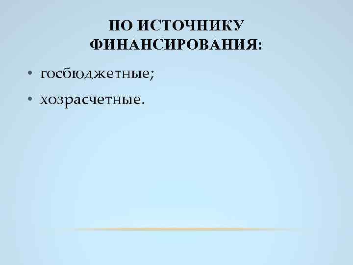 ПО ИСТОЧНИКУ ФИНАНСИРОВАНИЯ: • госбюджетные; • хозрасчетные. 