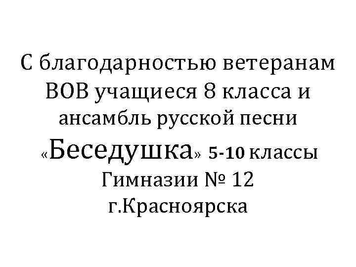 С благодарностью ветеранам ВОВ учащиеся 8 класса и ансамбль русской песни « Беседушка» 5