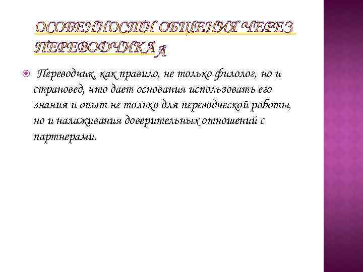 ОСОБЕННОСТИ ОБЩЕНИЯ ЧЕРЕЗ ПЕРЕВОДЧИКА Переводчик, как правило, не только филолог, но и страновед, что