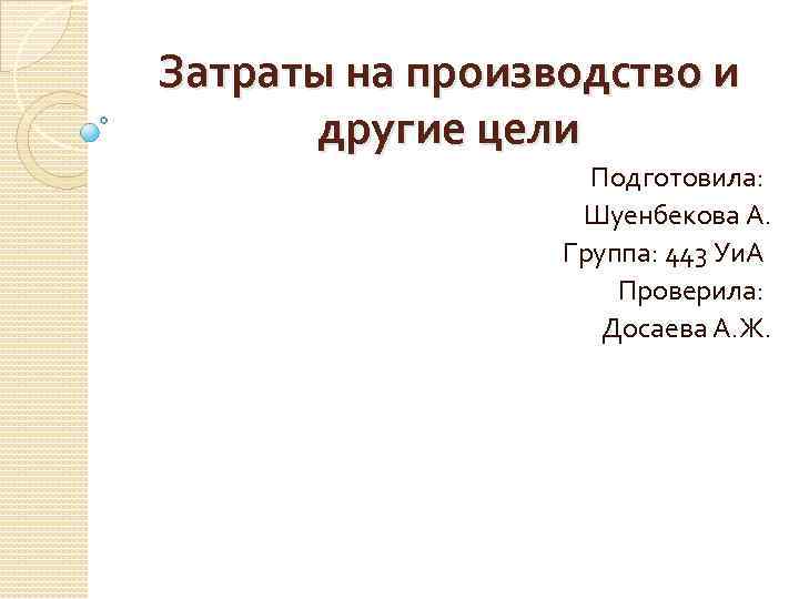 Затраты на производство и другие цели Подготовила: Шуенбекова А. Группа: 443 Уи. А Проверила: