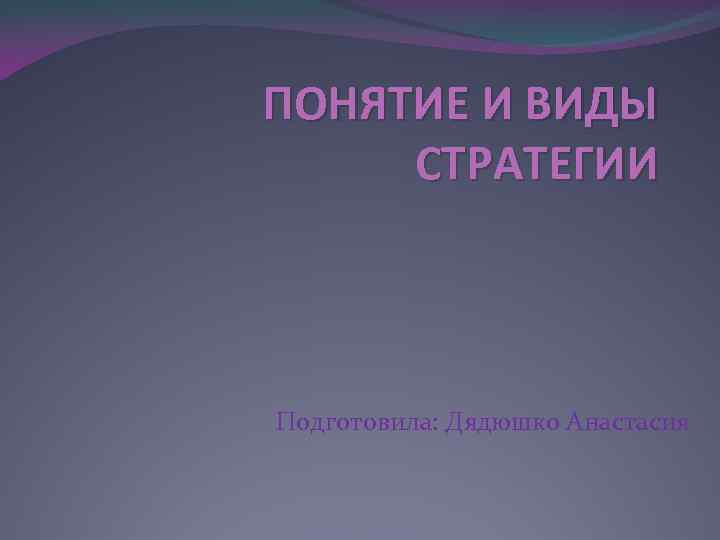 ПОНЯТИЕ И ВИДЫ СТРАТЕГИИ Подготовила: Дядюшко Анастасия 