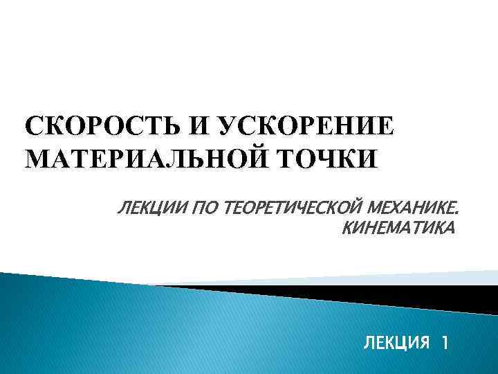 СКОРОСТЬ И УСКОРЕНИЕ МАТЕРИАЛЬНОЙ ТОЧКИ ЛЕКЦИИ ПО ТЕОРЕТИЧЕСКОЙ МЕХАНИКЕ. КИНЕМАТИКА ЛЕКЦИЯ 1 