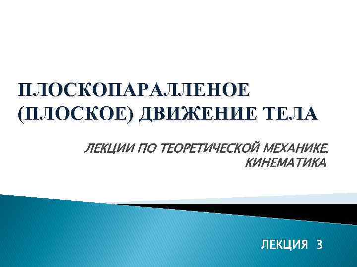 ПЛОСКОПАРАЛЛЕНОЕ (ПЛОСКОЕ) ДВИЖЕНИЕ ТЕЛА ЛЕКЦИИ ПО ТЕОРЕТИЧЕСКОЙ МЕХАНИКЕ. КИНЕМАТИКА ЛЕКЦИЯ 3 