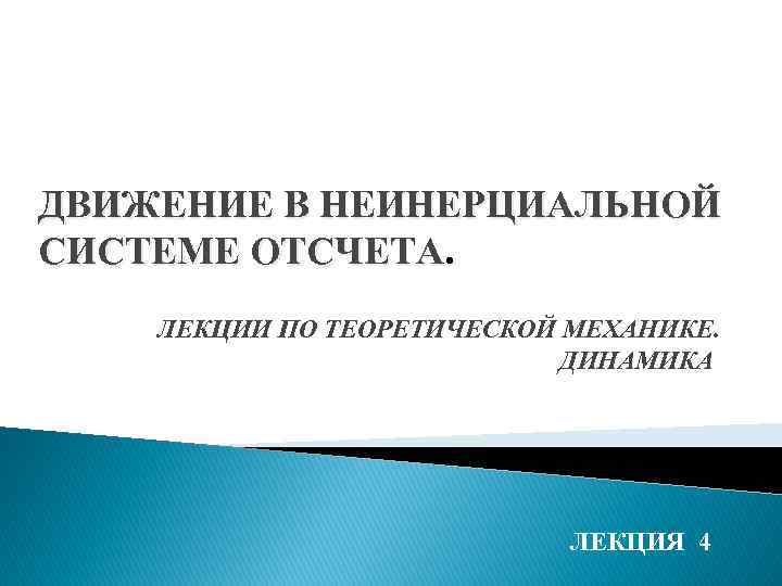 ДВИЖЕНИЕ В НЕИНЕРЦИАЛЬНОЙ СИСТЕМЕ ОТСЧЕТА. ЛЕКЦИИ ПО ТЕОРЕТИЧЕСКОЙ МЕХАНИКЕ. ДИНАМИКА ЛЕКЦИЯ 4 