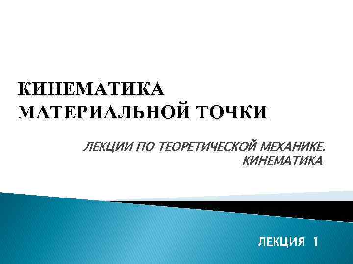 КИНЕМАТИКА МАТЕРИАЛЬНОЙ ТОЧКИ ЛЕКЦИИ ПО ТЕОРЕТИЧЕСКОЙ МЕХАНИКЕ. КИНЕМАТИКА ЛЕКЦИЯ 1 