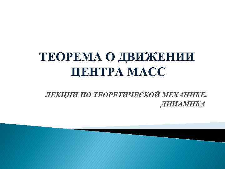 ТЕОРЕМА О ДВИЖЕНИИ ЦЕНТРА МАСС ЛЕКЦИИ ПО ТЕОРЕТИЧЕСКОЙ МЕХАНИКЕ. ДИНАМИКА 