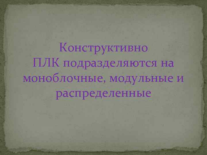 Конструктивно ПЛК подразделяются на моноблочные, модульные и распределенные 