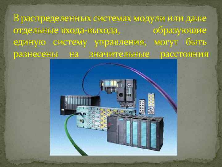 В распределенных системах модули или даже отдельные входа-выхода, образующие единую систему управления, могут быть