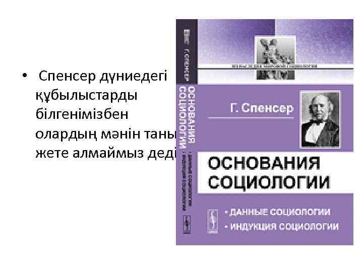  • Спенсер дүниедегі құбылыстарды білгенімізбен олардың мәнін танып, жете алмаймыз деді. 