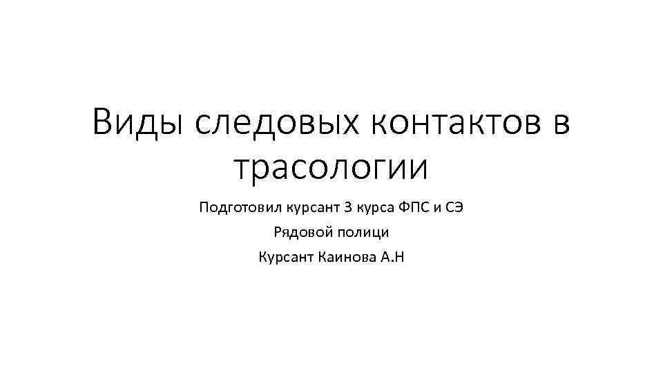 Виды следовых контактов в трасологии Подготовил курсант 3 курса ФПС и СЭ Рядовой полици