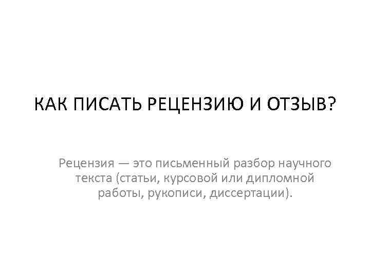 КАК ПИСАТЬ РЕЦЕНЗИЮ И ОТЗЫВ? Рецензия — это письменный разбор научного текста (статьи, курсовой