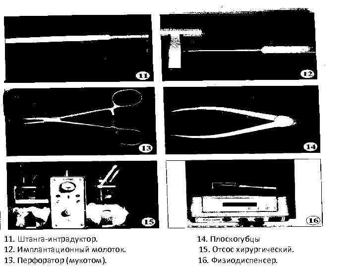 11. Штанга-интрадуктор. 14. Плоскогубцы 12. Имплантационный молоток. 15. Отсос хирургический. 13. Перфоратор (мукотом). 16.