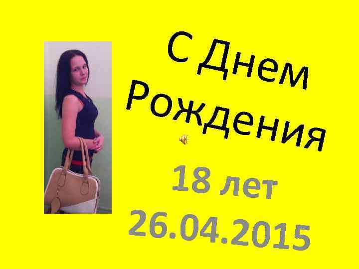 С Дне м Рожде ния 18 лет 26. 04. 2015 