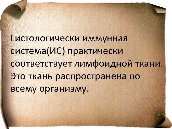 Гистологически иммунная система(ИС) практически соответствует лимфоидной ткани. Это ткань распространена по всему организму. 