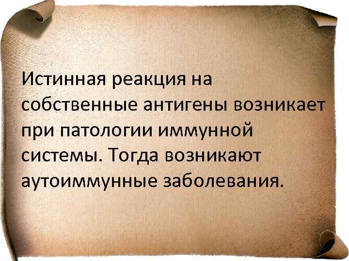 Истинная реакция на собственные антигены возникает при патологии иммунной системы. Тогда возникают аутоиммунные заболевания.