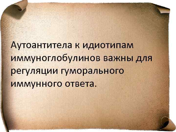 Аутоантитела к идиотипам иммуноглобулинов важны для регуляции гуморального иммунного ответа. 