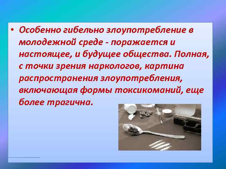  • Особенно гибельно злоупотребление в молодежной среде - поражается и настоящее, и будущее