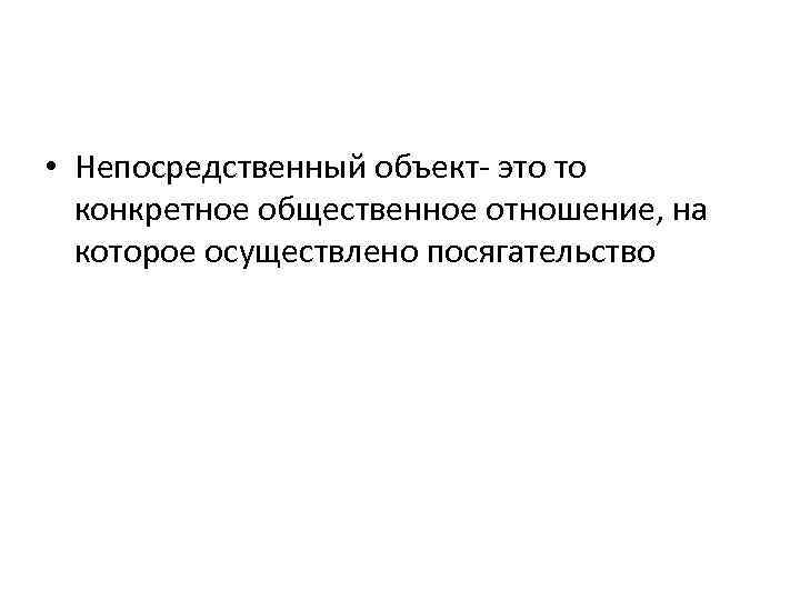  • Непосредственный объект- это то конкретное общественное отношение, на которое осуществлено посягательство 