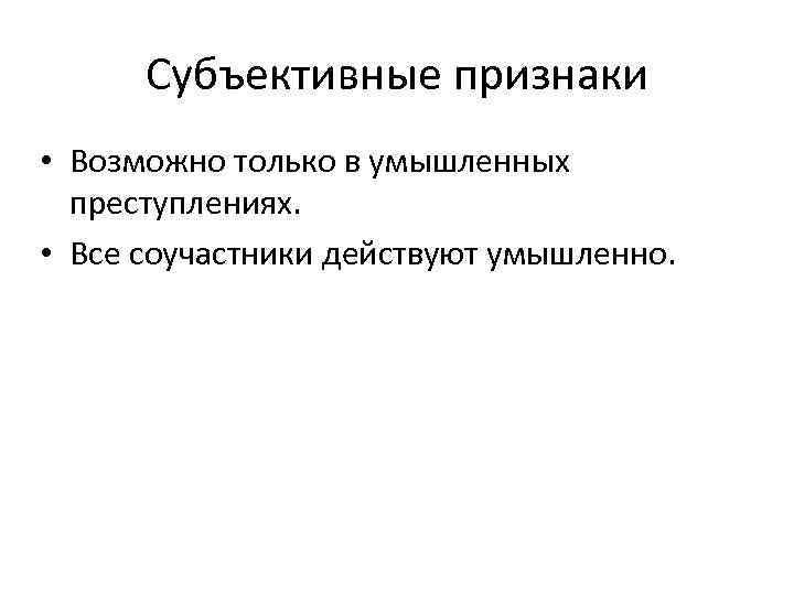 Субъективные признаки • Возможно только в умышленных преступлениях. • Все соучастники действуют умышленно. 