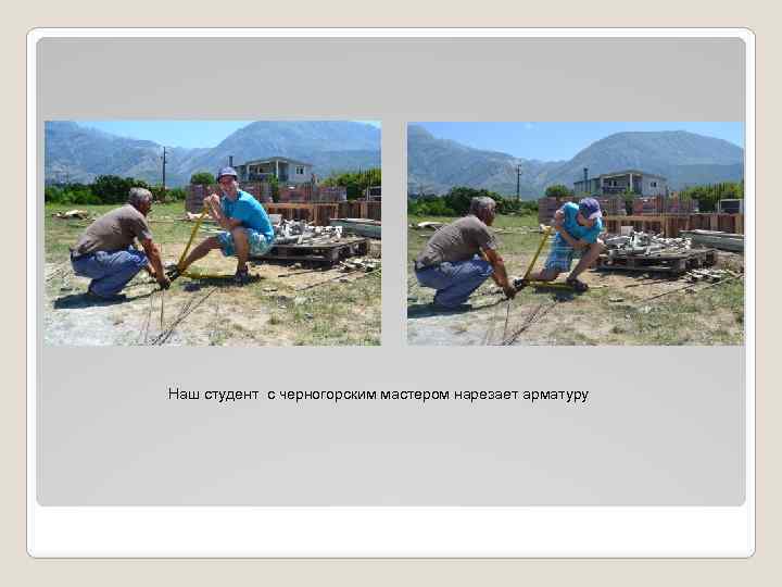 Наш студент с черногорским мастером нарезает арматуру 