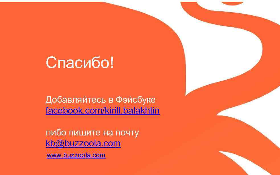 Спасибо! Добавляйтесь в Фэйсбуке facebook. com/kirill. balakhtin либо пишите на почту kb@buzzoola. com www.