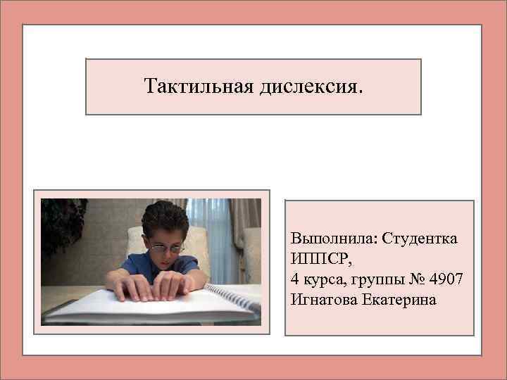 Тактильная дислексия. Выполнила: Студентка ИППСР, 4 курса, группы № 4907 Игнатова Екатерина 