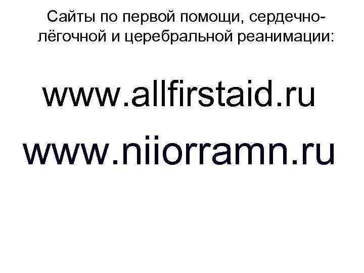 Сайты по первой помощи, сердечнолёгочной и церебральной реанимации: www. allfirstaid. ru www. niiorramn. ru