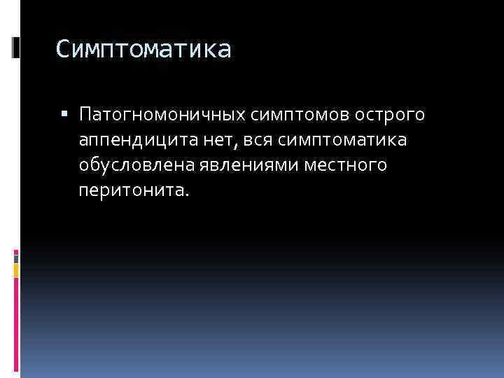 Симптоматика Патогномоничных симптомов острого аппендицита нет, вся симптоматика обусловлена явлениями местного перитонита. 