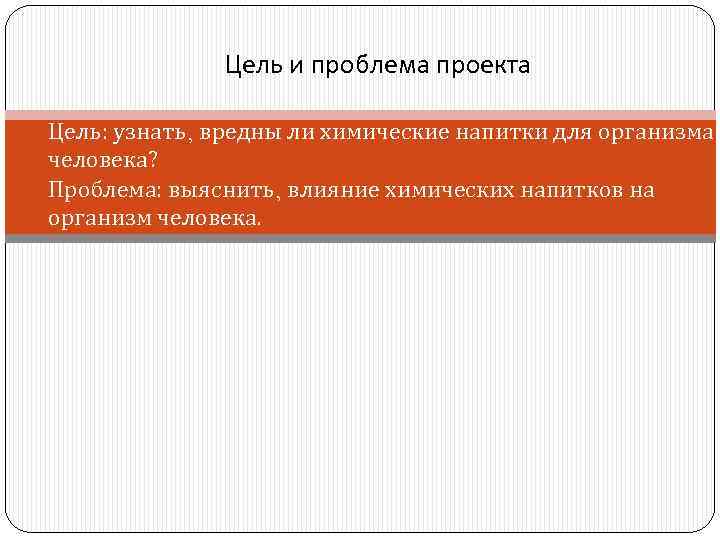 Цель и проблема проекта Цель: узнать, вредны ли химические напитки для организма человека? 2)