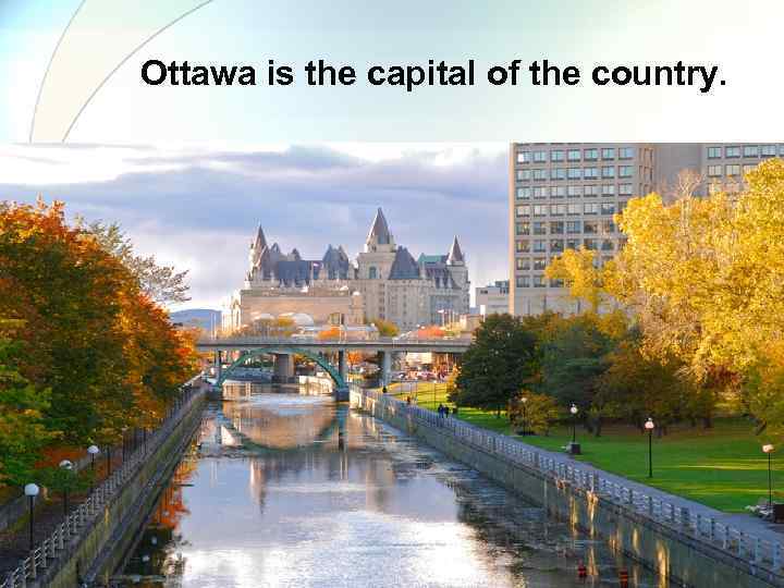 Ottawa is the capital of the country. 