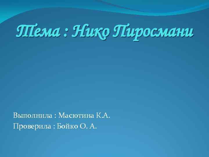 Тема : Нико Пиросмани Выполнила : Масютина К. А. Проверила : Бойко О. А.