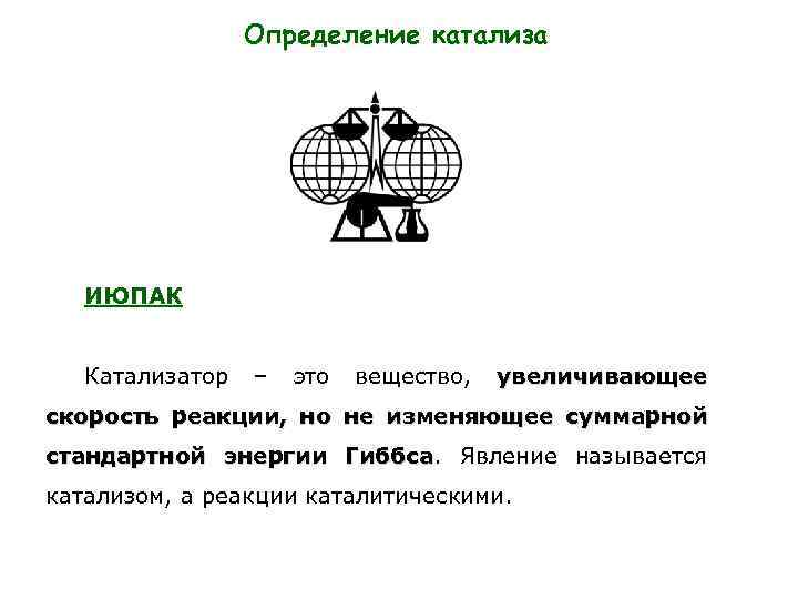 Определение катализа ИЮПАК Катализатор – это вещество, увеличивающее скорость реакции, но не изменяющее суммарной